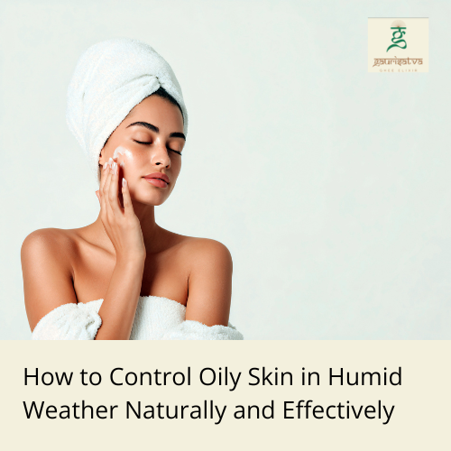 How to Control Oily Skin in Humid Weather Naturally
