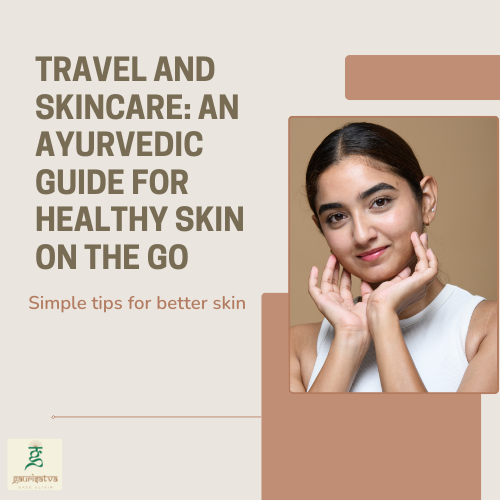 Travel and Skincare: An Ayurvedic Guide for Healthy Skin on the Go