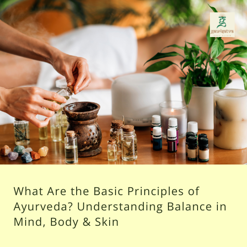 What Are the Basic Principles of Ayurveda? Understanding Balance in Mind, Body & Skin