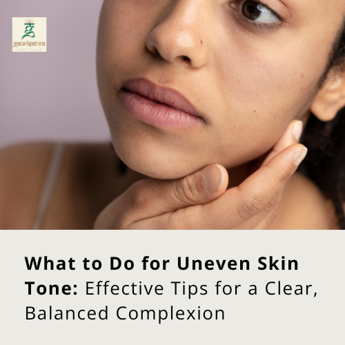 What to Do for Uneven Skin Tone: Effective Tips for a Clear, Balanced Complexion
